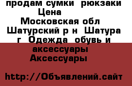 продам сумки, рюкзаки › Цена ­ 1 000 - Московская обл., Шатурский р-н, Шатура г. Одежда, обувь и аксессуары » Аксессуары   
